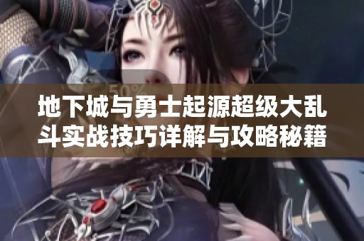 地下城与勇士起源超级大乱斗实战技巧详解与攻略秘籍分享