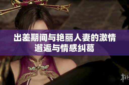 出差期间与艳丽人妻的激情邂逅与情感纠葛