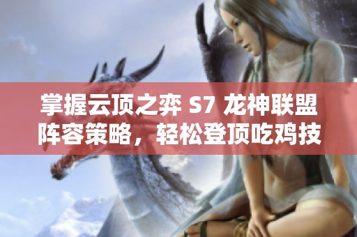 掌握云顶之弈 S7 龙神联盟阵容策略，轻松登顶吃鸡技巧解析