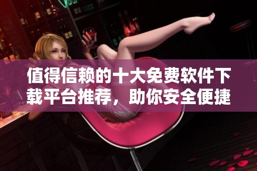 值得信赖的十大免费软件下载平台推荐，助你安全便捷获取软件