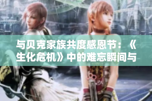 与贝克家族共度感恩节：《生化危机》中的难忘瞬间与回忆