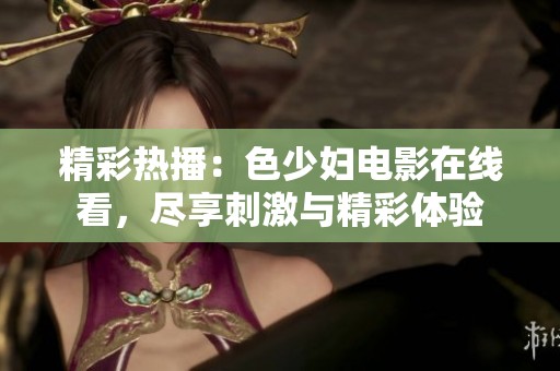 精彩热播：色少妇电影在线看，尽享刺激与精彩体验