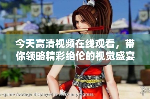 今天高清视频在线观看，带你领略精彩绝伦的视觉盛宴