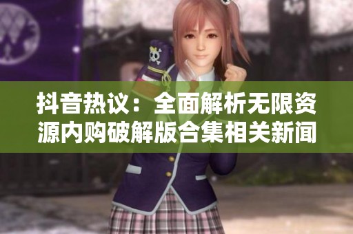 抖音热议：全面解析无限资源内购破解版合集相关新闻