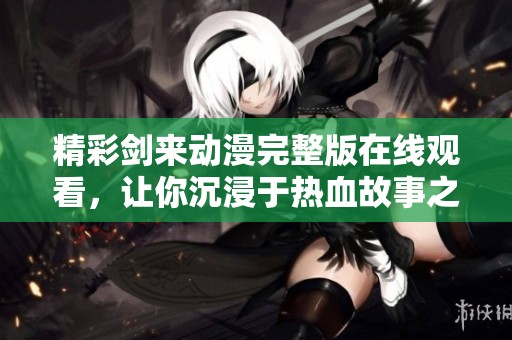 精彩剑来动漫完整版在线观看，让你沉浸于热血故事之中