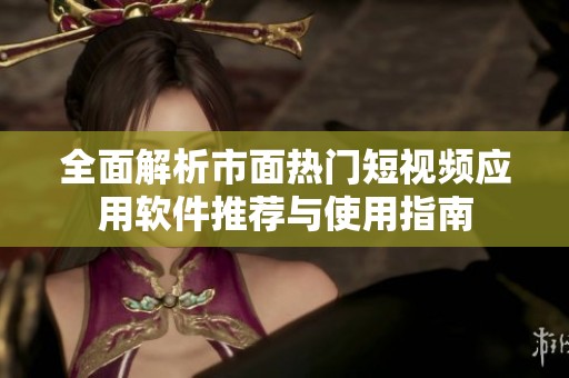 全面解析市面热门短视频应用软件推荐与使用指南