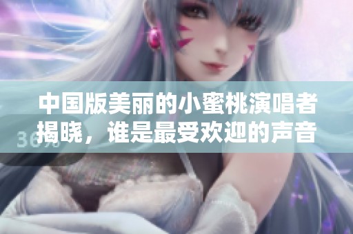 中国版美丽的小蜜桃演唱者揭晓，谁是最受欢迎的声音