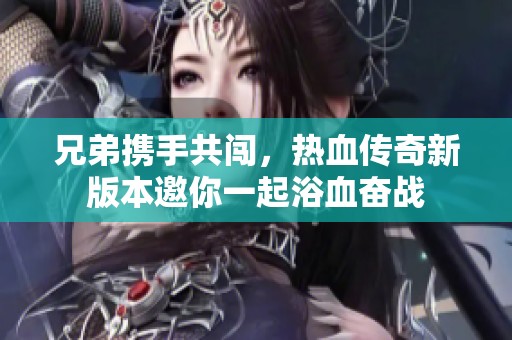 兄弟携手共闯，热血传奇新版本邀你一起浴血奋战