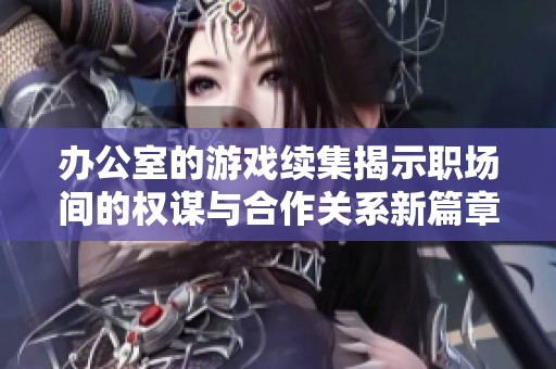 办公室的游戏续集揭示职场间的权谋与合作关系新篇章