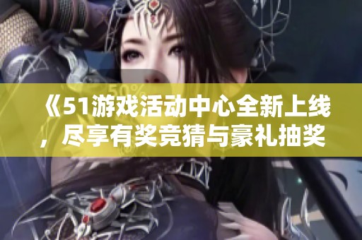 《51游戏活动中心全新上线，尽享有奖竞猜与豪礼抽奖活动》