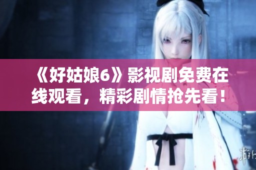 《好姑娘6》影视剧免费在线观看，精彩剧情抢先看！