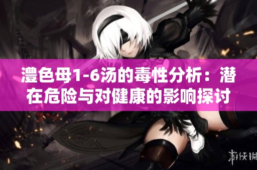 澧色母1-6汤的毒性分析：潜在危险与对健康的影响探讨