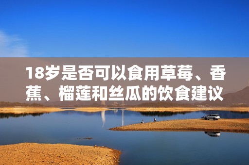 18岁是否可以食用草莓、香蕉、榴莲和丝瓜的饮食建议