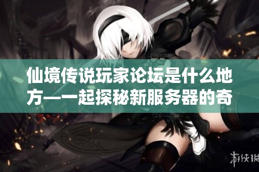 仙境传说玩家论坛是什么地方—一起探秘新服务器的奇妙冒险之旅
