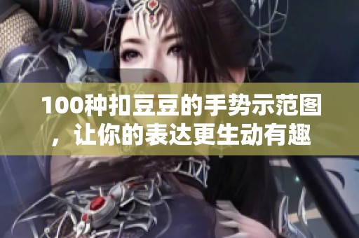 100种扣豆豆的手势示范图，让你的表达更生动有趣