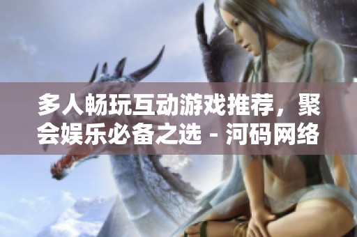 多人畅玩互动游戏推荐，聚会娱乐必备之选 - 河码网络游戏网