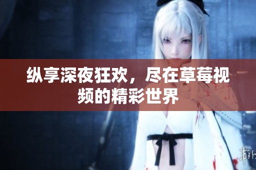 纵享深夜狂欢，尽在草莓视频的精彩世界