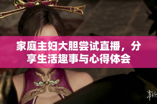 家庭主妇大胆尝试直播，分享生活趣事与心得体会