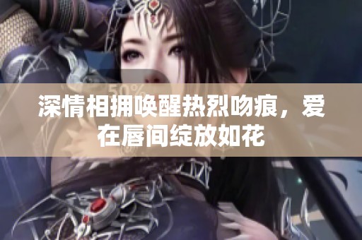 深情相拥唤醒热烈吻痕，爱在唇间绽放如花