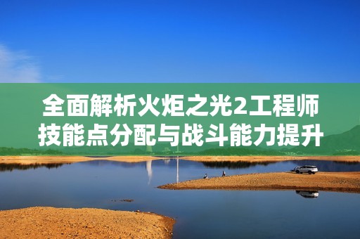 全面解析火炬之光2工程师技能点分配与战斗能力提升攻略