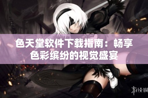 色天堂软件下载指南：畅享色彩缤纷的视觉盛宴