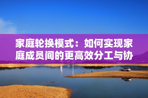 家庭轮换模式：如何实现家庭成员间的更高效分工与协作
