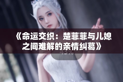 《命运交织：楚菲菲与儿媳之间难解的亲情纠葛》