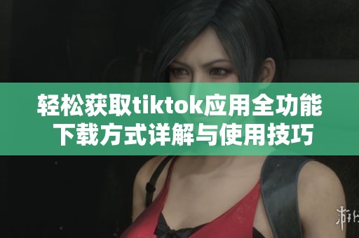 轻松获取tiktok应用全功能 下载方式详解与使用技巧分享