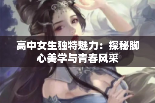 高中女生独特魅力：探秘脚心美学与青春风采