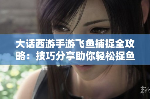 大话西游手游飞鱼捕捉全攻略：技巧分享助你轻松捉鱼