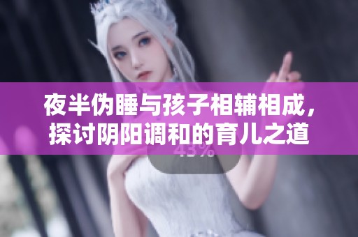 夜半伪睡与孩子相辅相成，探讨阴阳调和的育儿之道
