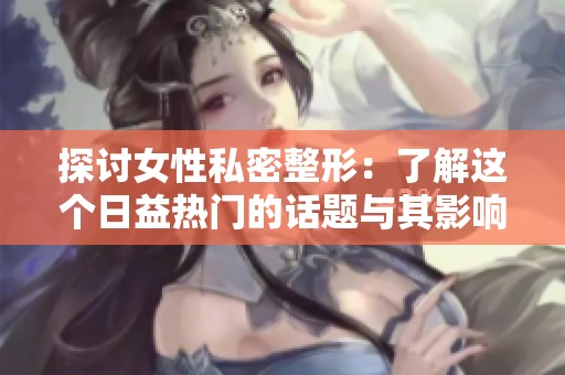 探讨女性私密整形：了解这个日益热门的话题与其影响