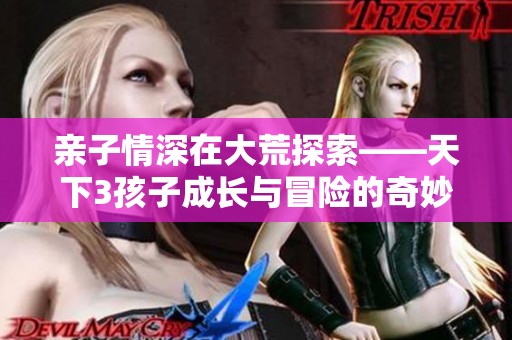 亲子情深在大荒探索——天下3孩子成长与冒险的奇妙旅程