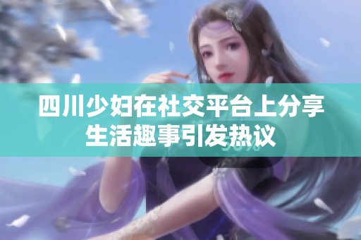四川少妇在社交平台上分享生活趣事引发热议
