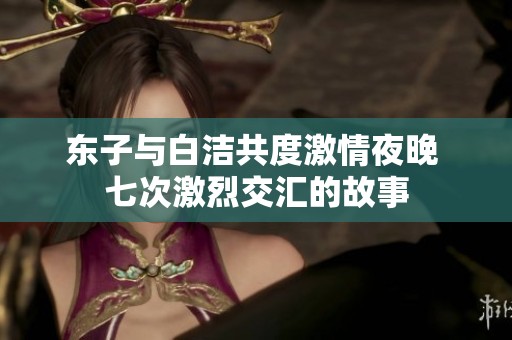东子与白洁共度激情夜晚 七次激烈交汇的故事