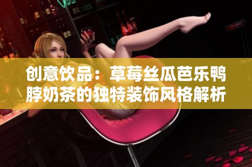 创意饮品：草莓丝瓜芭乐鸭脖奶茶的独特装饰风格解析