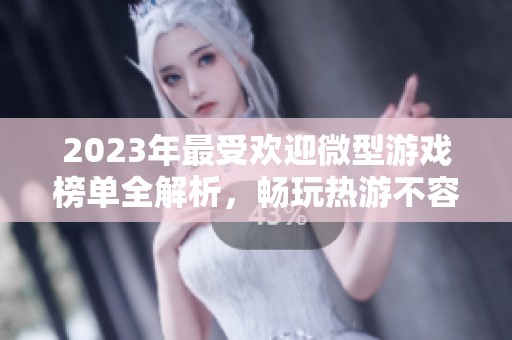 2023年最受欢迎微型游戏榜单全解析，畅玩热游不容错过