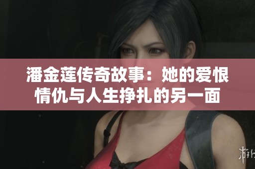 潘金莲传奇故事：她的爱恨情仇与人生挣扎的另一面