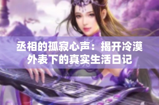 丞相的孤寂心声：揭开冷漠外表下的真实生活日记
