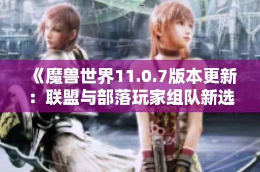 《魔兽世界11.0.7版本更新：联盟与部落玩家组队新选择》