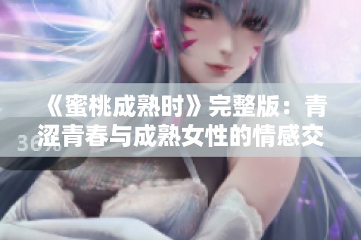 《蜜桃成熟时》完整版：青涩青春与成熟女性的情感交织故事