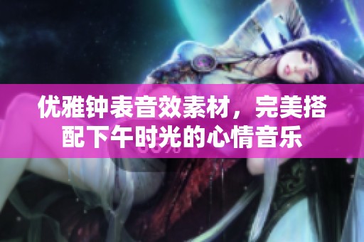 优雅钟表音效素材，完美搭配下午时光的心情音乐