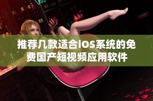 推荐几款适合iOS系统的免费国产短视频应用软件