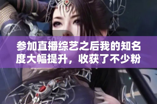 参加直播综艺之后我的知名度大幅提升，收获了不少粉丝