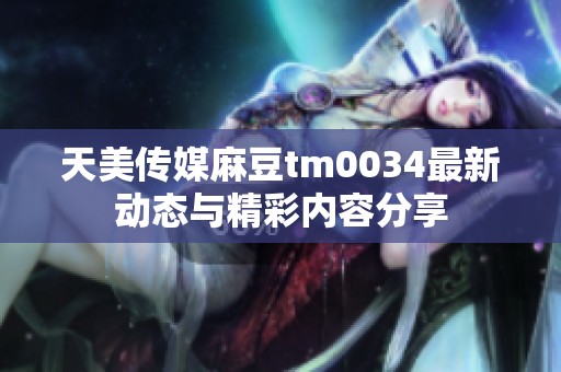 天美传媒麻豆tm0034最新动态与精彩内容分享