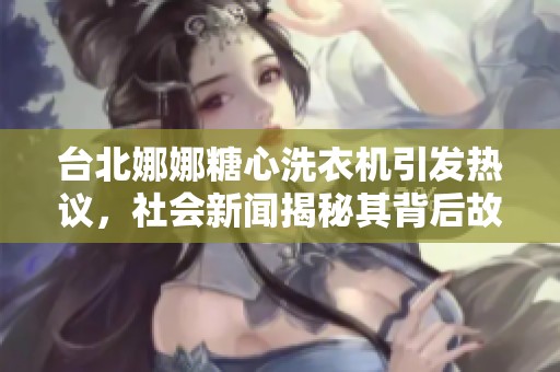 台北娜娜糖心洗衣机引发热议，社会新闻揭秘其背后故事
