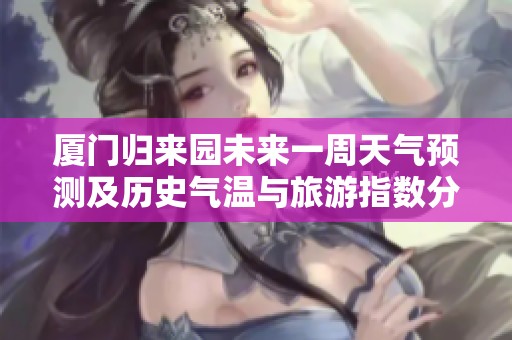 厦门归来园未来一周天气预测及历史气温与旅游指数分析