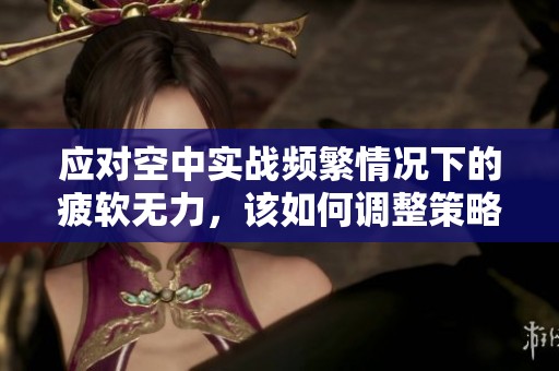 应对空中实战频繁情况下的疲软无力，该如何调整策略