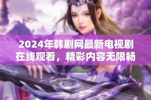 2024年韩剧网最新电视剧在线观看，精彩内容无限畅享