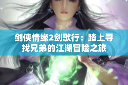 剑侠情缘2剑歌行：踏上寻找兄弟的江湖冒险之旅